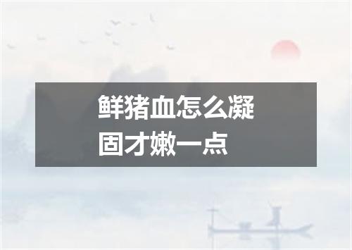鲜猪血怎么凝固才嫩一点