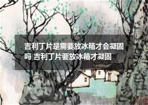 吉利丁片是需要放冰箱才会凝固吗 吉利丁片要放冰箱才凝固