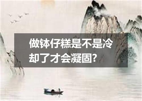 做钵仔糕是不是冷却了才会凝固?