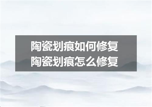 陶瓷划痕如何修复 陶瓷划痕怎么修复