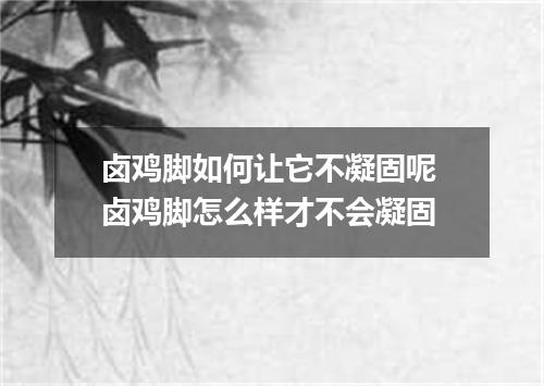 卤鸡脚如何让它不凝固呢 卤鸡脚怎么样才不会凝固