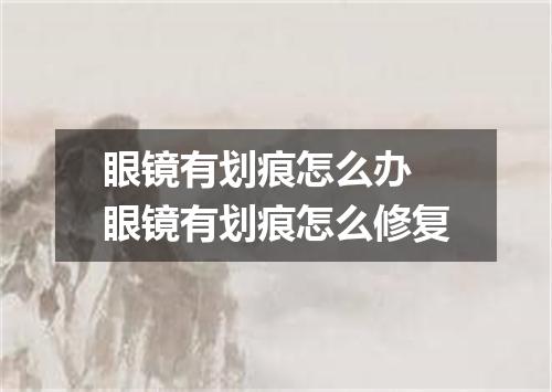 眼镜有划痕怎么办 眼镜有划痕怎么修复