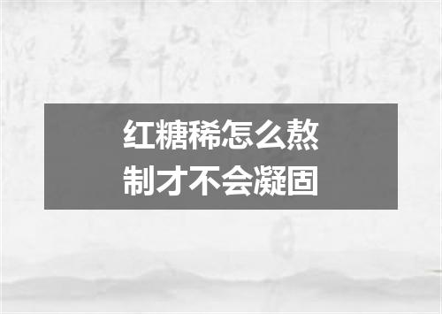 红糖稀怎么熬制才不会凝固