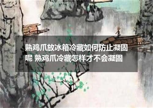 熟鸡爪放冰箱冷藏如何防止凝固呢 熟鸡爪冷藏怎样才不会凝固