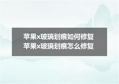 苹果x玻璃划痕如何修复 苹果x玻璃划痕怎么修复