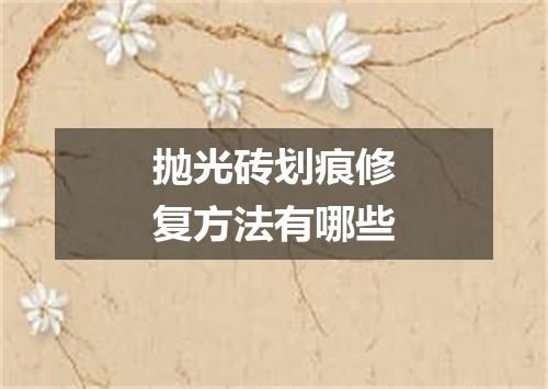 抛光砖划痕修复方法有哪些