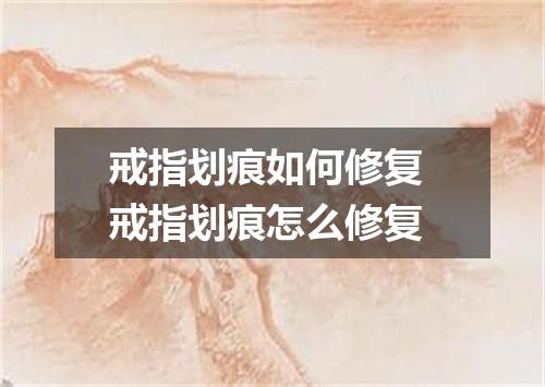 戒指划痕如何修复 戒指划痕怎么修复