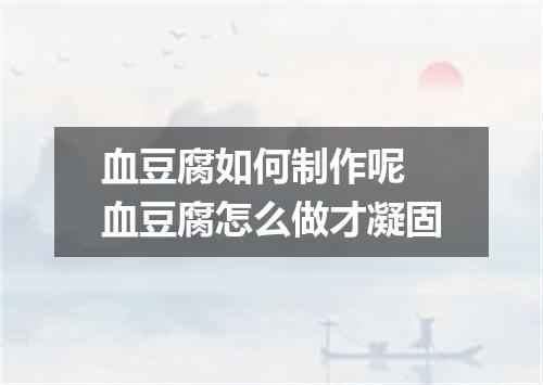 血豆腐如何制作呢 血豆腐怎么做才凝固