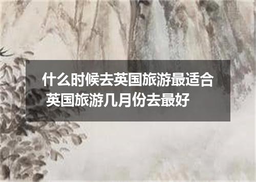 什么时候去英国旅游最适合 英国旅游几月份去最好