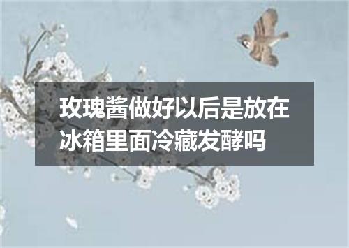 玫瑰酱做好以后是放在冰箱里面冷藏发酵吗