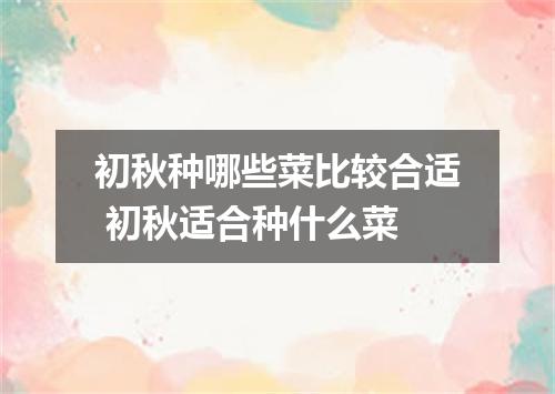 初秋种哪些菜比较合适 初秋适合种什么菜