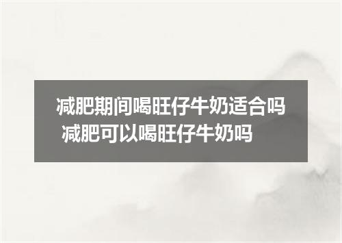 减肥期间喝旺仔牛奶适合吗 减肥可以喝旺仔牛奶吗