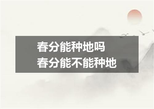 春分能种地吗 春分能不能种地
