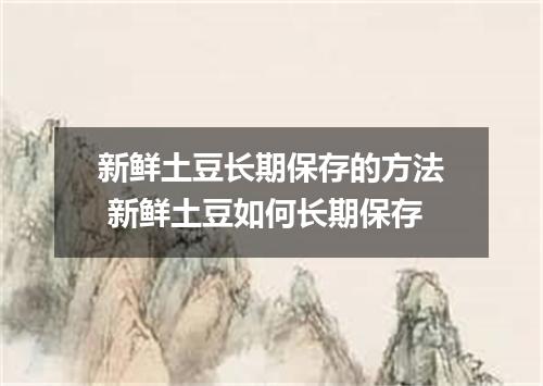 新鲜土豆长期保存的方法 新鲜土豆如何长期保存