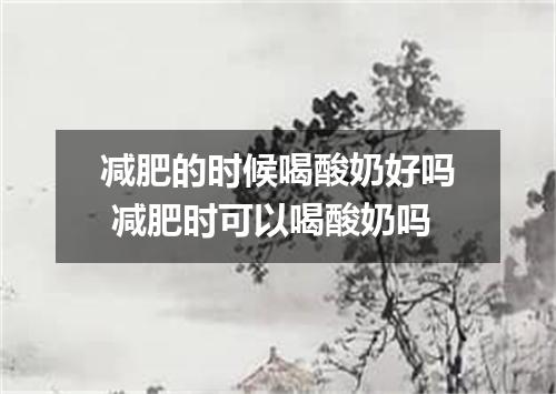 减肥的时候喝酸奶好吗 减肥时可以喝酸奶吗