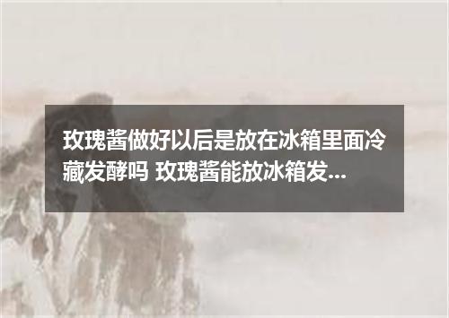 玫瑰酱做好以后是放在冰箱里面冷藏发酵吗 玫瑰酱能放冰箱发酵吗