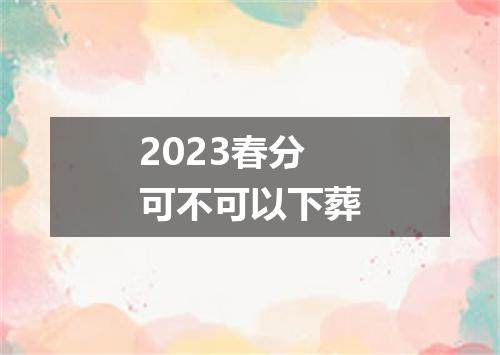 2023春分可不可以下葬