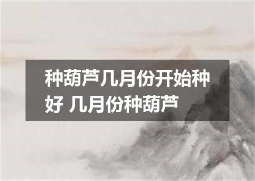 种葫芦几月份开始种好 几月份种葫芦