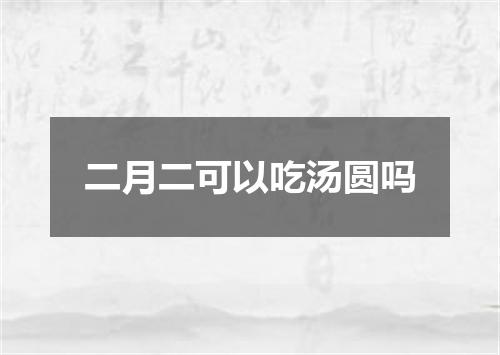 二月二可以吃汤圆吗