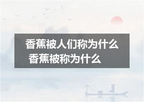 香蕉被人们称为什么 香蕉被称为什么