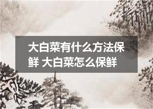 大白菜有什么方法保鲜 大白菜怎么保鲜