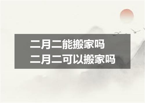 二月二能搬家吗 二月二可以搬家吗