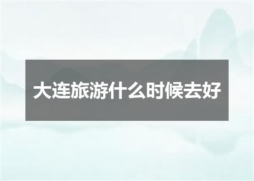 大连旅游什么时候去好