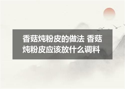 香菇炖粉皮的做法 香菇炖粉皮应该放什么调料