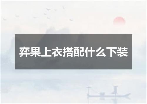 弈果上衣搭配什么下装