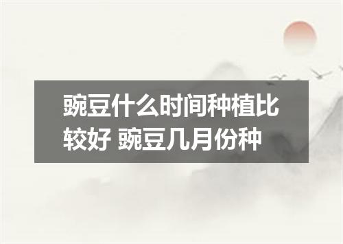 豌豆什么时间种植比较好 豌豆几月份种