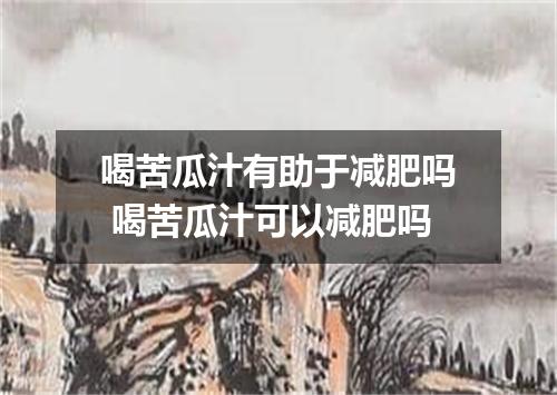 喝苦瓜汁有助于减肥吗 喝苦瓜汁可以减肥吗