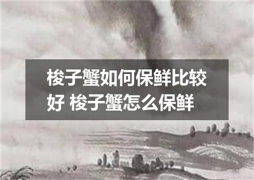 梭子蟹如何保鲜比较好 梭子蟹怎么保鲜