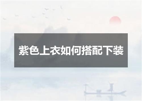 紫色上衣如何搭配下装