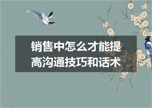 销售中怎么才能提高沟通技巧和话术