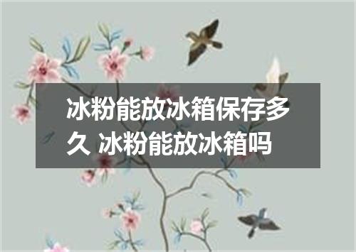 冰粉能放冰箱保存多久 冰粉能放冰箱吗