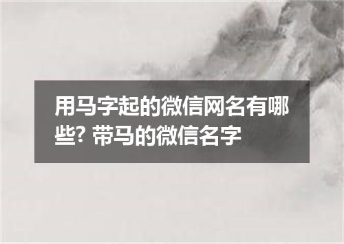 用马字起的微信网名有哪些? 带马的微信名字