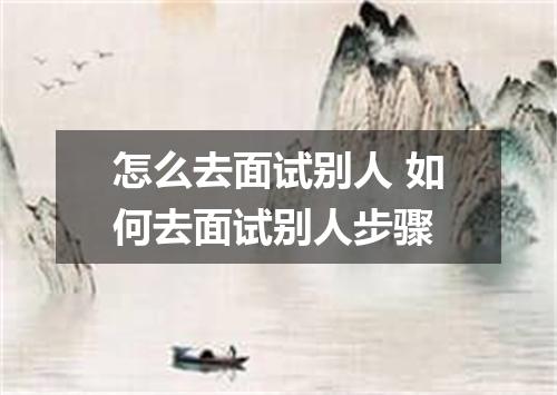 怎么去面试别人 如何去面试别人步骤