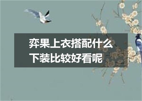 弈果上衣搭配什么下装比较好看呢