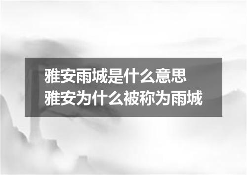 雅安雨城是什么意思 雅安为什么被称为雨城