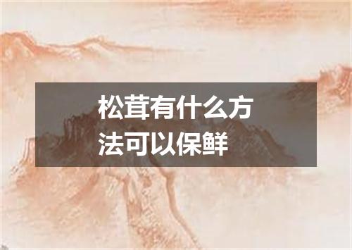 松茸有什么方法可以保鲜