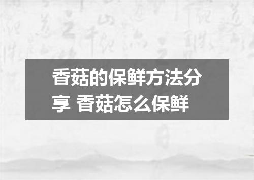 香菇的保鲜方法分享 香菇怎么保鲜