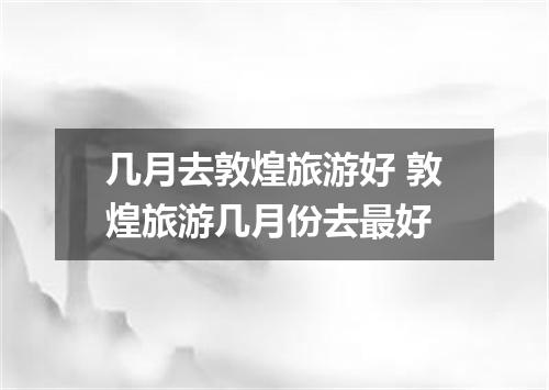 几月去敦煌旅游好 敦煌旅游几月份去最好