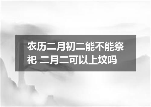 农历二月初二能不能祭祀 二月二可以上坟吗