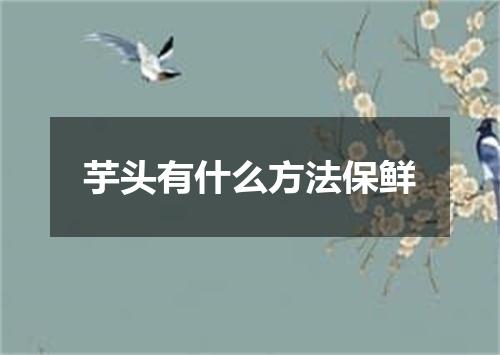 芋头有什么方法保鲜