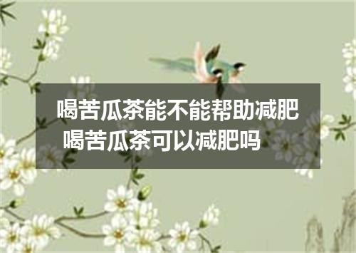 喝苦瓜茶能不能帮助减肥 喝苦瓜茶可以减肥吗