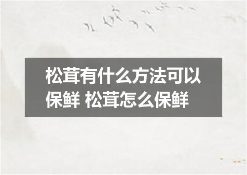 松茸有什么方法可以保鲜 松茸怎么保鲜