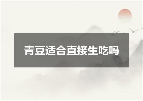 青豆适合直接生吃吗