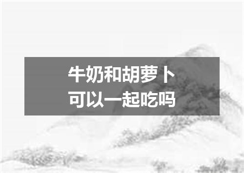 牛奶和胡萝卜可以一起吃吗