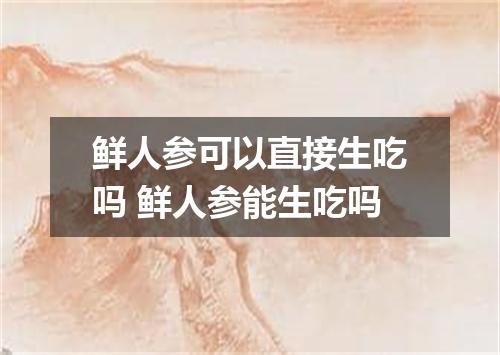 鲜人参可以直接生吃吗 鲜人参能生吃吗