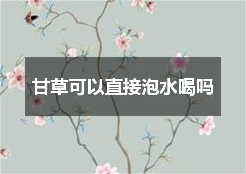 甘草可以直接泡水喝吗